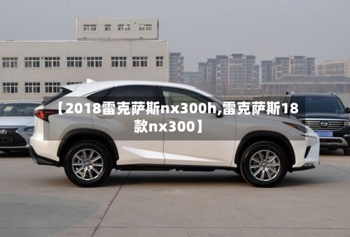 【2018雷克萨斯nx300h,雷克萨斯18款nx300】-第2张图片