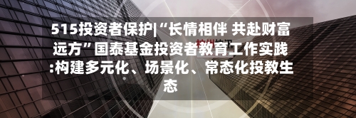 515投资者保护|“长情相伴 共赴财富远方	”国泰基金投资者教育工作实践:构建多元化、场景化	、常态化投教生态-第1张图片