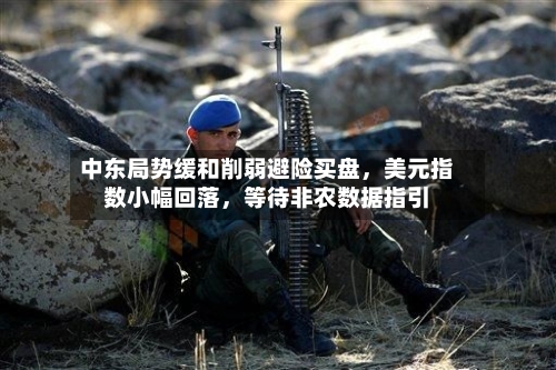 中东局势缓和削弱避险买盘，美元指数小幅回落	，等待非农数据指引-第1张图片