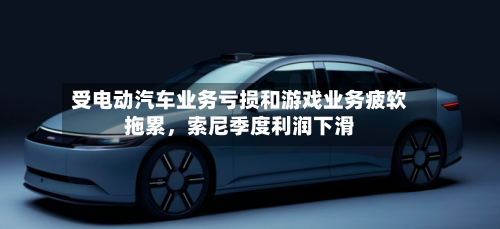 受电动汽车业务亏损和游戏业务疲软拖累，索尼季度利润下滑-第3张图片