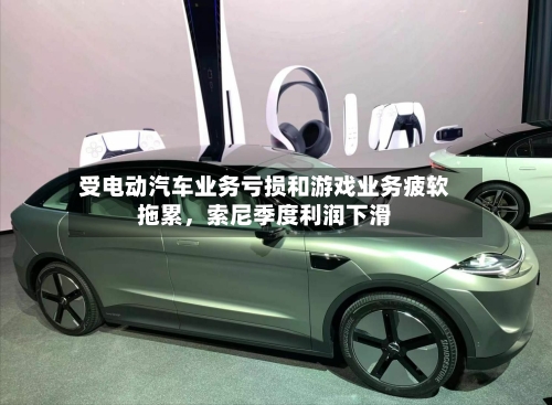 受电动汽车业务亏损和游戏业务疲软拖累，索尼季度利润下滑-第2张图片