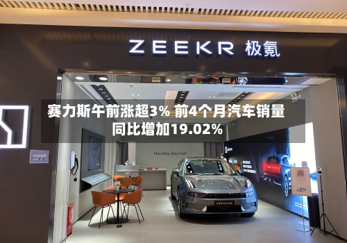 赛力斯午前涨超3% 前4个月汽车销量同比增加19.02%-第1张图片