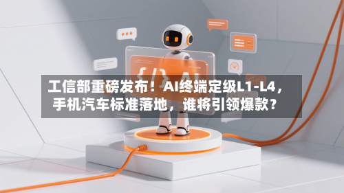 工信部重磅发布！AI终端定级L1-L4，手机汽车标准落地	，谁将引领爆款？-第1张图片