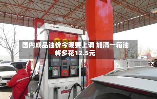 国内成品油价今晚要上调 加满一箱油将多花12.5元-第2张图片
