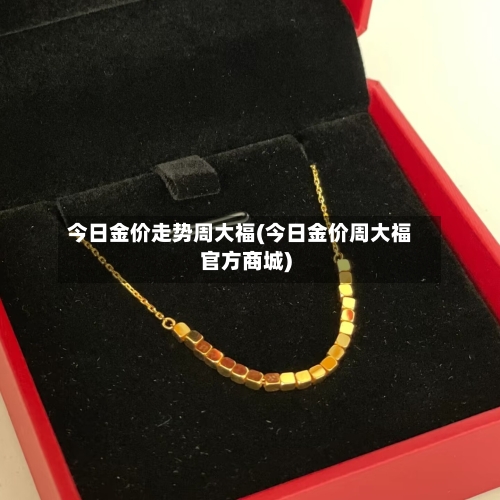 今日金价走势周大福(今日金价周大福官方商城)-第1张图片