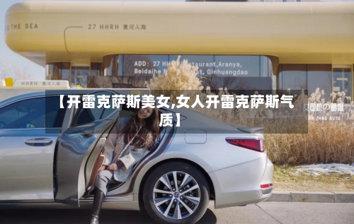 【开雷克萨斯美女,女人开雷克萨斯气质】-第1张图片