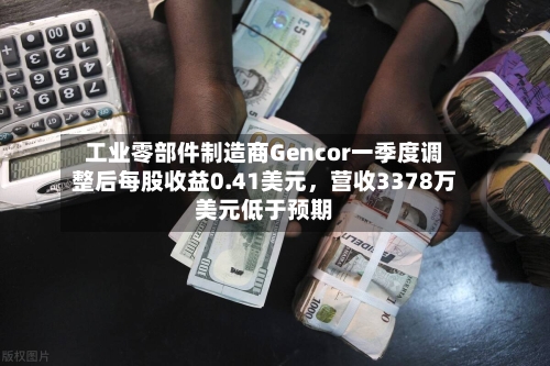 工业零部件制造商Gencor一季度调整后每股收益0.41美元	，营收3378万美元低于预期-第2张图片