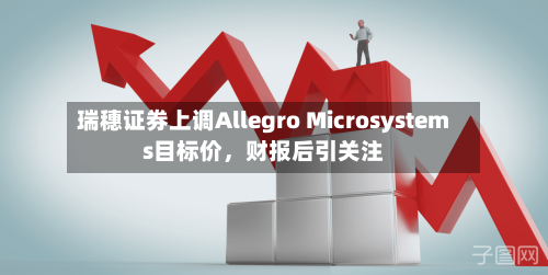 瑞穗证券上调Allegro Microsystems目标价，财报后引关注-第1张图片