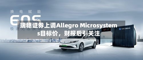 瑞穗证券上调Allegro Microsystems目标价	，财报后引关注-第2张图片