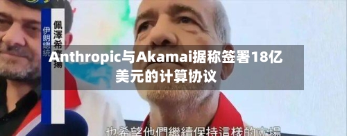 Anthropic与Akamai据称签署18亿美元的计算协议-第2张图片