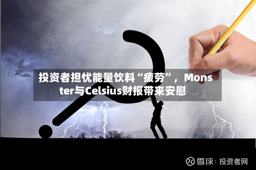 投资者担忧能量饮料“疲劳	”，Monster与Celsius财报带来安慰-第2张图片