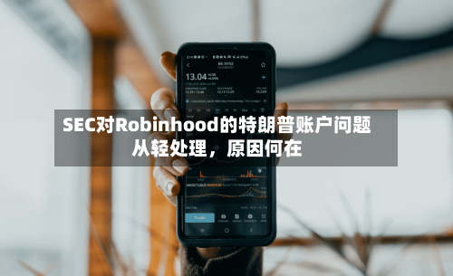 SEC对Robinhood的特朗普账户问题从轻处理，原因何在-第1张图片