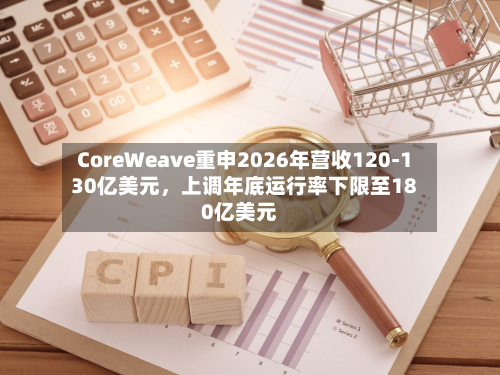 CoreWeave重申2026年营收120-130亿美元，上调年底运行率下限至180亿美元-第2张图片