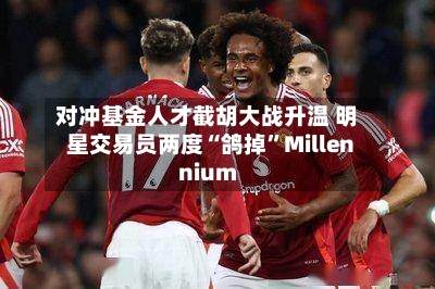 对冲基金人才截胡大战升温 明星交易员两度“鸽掉”Millennium-第1张图片