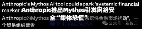 Anthropic推出Mythos引发网络安全“集体恐慌	”-第2张图片