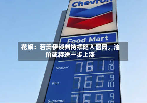花旗：若美伊谈判持续陷入僵局，油价或将进一步上涨-第2张图片
