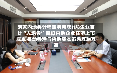 两家内地会计师事务所获H股企业审计“入场券” 降低内地企业在港上市成本 推动香港与内地资本市场互联互通-第2张图片