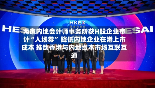 两家内地会计师事务所获H股企业审计“入场券” 降低内地企业在港上市成本 推动香港与内地资本市场互联互通-第1张图片