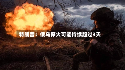 特朗普：俄乌停火可能持续超过3天-第1张图片