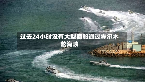 过去24小时没有大型商船通过霍尔木兹海峡-第1张图片