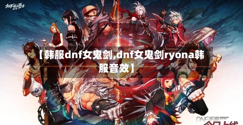 【韩服dnf女鬼剑,dnf女鬼剑ryona韩服音效】-第1张图片