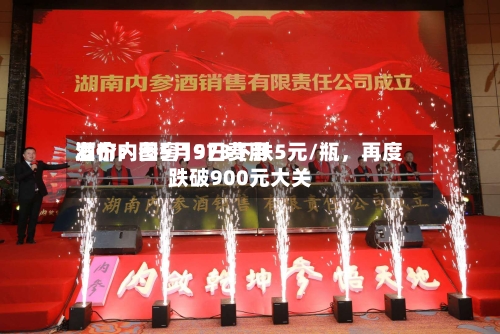酒价内参5月9日费用发布：国窖1573下跌5元/瓶，再度跌破900元大关-第3张图片
