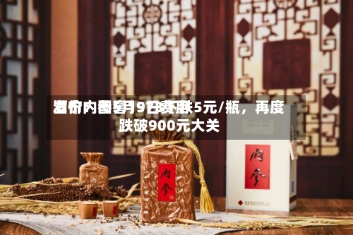 酒价内参5月9日费用发布：国窖1573下跌5元/瓶	，再度跌破900元大关-第1张图片