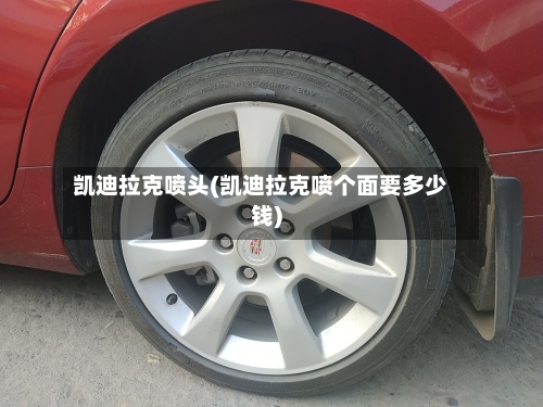 凯迪拉克喷头(凯迪拉克喷个面要多少钱)-第1张图片