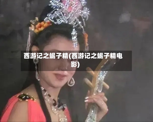 西游记之蝎子精(西游记之蝎子精电影)-第2张图片