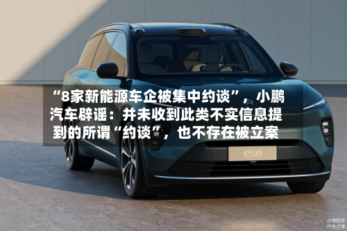 “8家新能源车企被集中约谈”	，小鹏汽车辟谣：并未收到此类不实信息提到的所谓“约谈”，也不存在被立案-第2张图片