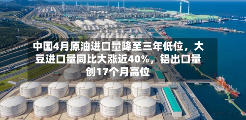 中国4月原油进口量降至三年低位，大豆进口量同比大涨近40%	，铝出口量创17个月高位-第2张图片