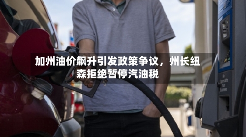 加州油价飙升引发政策争议，州长纽森拒绝暂停汽油税-第1张图片