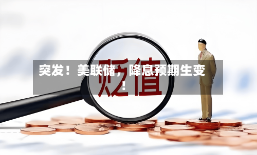 突发！美联储，降息预期生变！-第2张图片