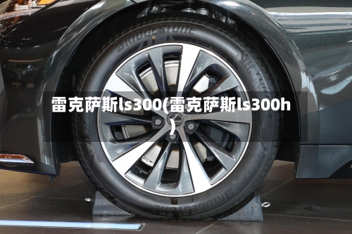 雷克萨斯ls300(雷克萨斯ls300h)-第1张图片