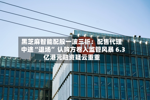 黑芝麻智能配股一波三折：配售代理中途“退场	” 认购方卷入监管风暴 6.3亿港元融资疑云重重-第1张图片