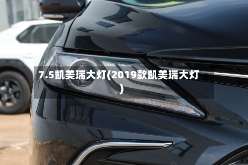 7.5凯美瑞大灯(2019款凯美瑞大灯)-第1张图片