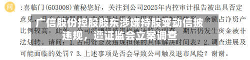 广信股份控股股东涉嫌持股变动信披违规	，遭证监会立案调查-第1张图片