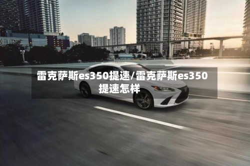 雷克萨斯es350提速/雷克萨斯es350提速怎样-第1张图片