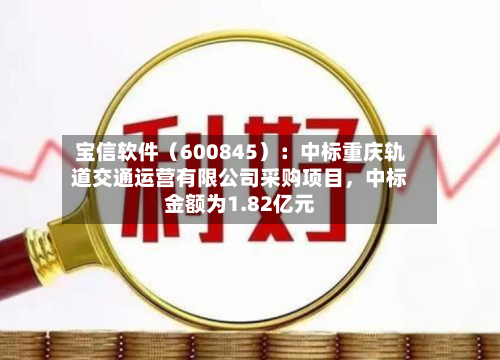 宝信软件（600845）：中标重庆轨道交通运营有限公司采购项目，中标金额为1.82亿元-第1张图片