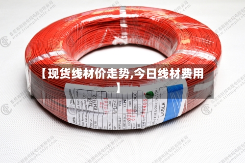 【现货线材价走势,今日线材费用】-第1张图片