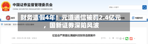 财务造假4年！元道通信被罚2.4亿元	，国新证券深陷风波-第3张图片