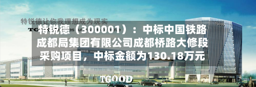 特锐德（300001）：中标中国铁路成都局集团有限公司成都桥路大修段采购项目，中标金额为130.18万元-第2张图片