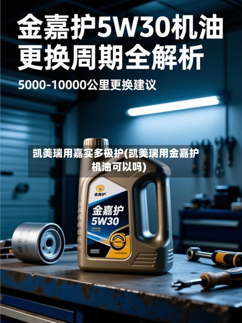 凯美瑞用嘉实多极护(凯美瑞用金嘉护机油可以吗)-第1张图片