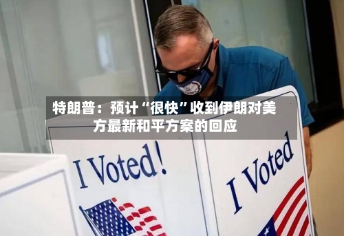 特朗普：预计“很快”收到伊朗对美方最新和平方案的回应-第1张图片