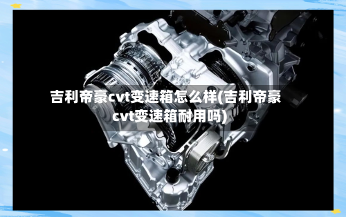 吉利帝豪cvt变速箱怎么样(吉利帝豪cvt变速箱耐用吗)-第2张图片