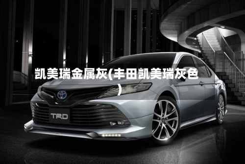 凯美瑞金属灰(丰田凯美瑞灰色)-第2张图片