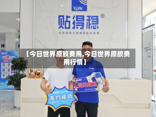 【今日世界原胶费用,今日世界原胶费用行情】-第1张图片