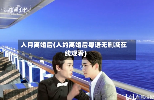 人月离婚后(人约离婚后粤语无删减在线观看)-第2张图片