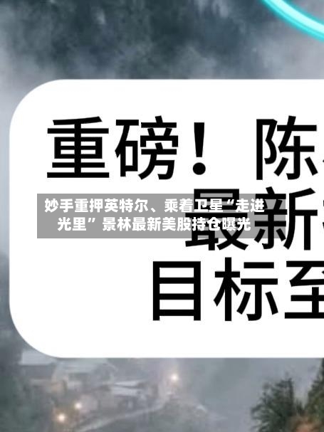 妙手重押英特尔	、乘着卫星“走进光里	” 景林最新美股持仓曝光-第1张图片