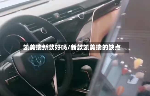 凯美瑞新款好吗/新款凯美瑞的缺点-第1张图片